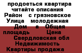 продоеться квартира читайте описания › Район ­ с грязновское › Улица ­ молодежная › Дом ­ 3а › Общая площадь ­ 55 › Цена ­ 1 400 - Свердловская обл. Недвижимость » Квартиры продажа   . Свердловская обл.